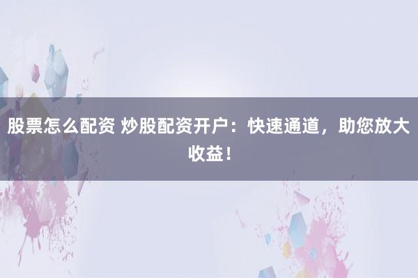 股票怎么配资 炒股配资开户：快速通道，助您放大收益！