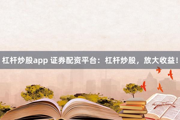 杠杆炒股app 证券配资平台：杠杆炒股，放大收益！