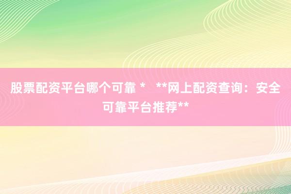 股票配资平台哪个可靠 *   **网上配资查询：安全可靠平台推荐**