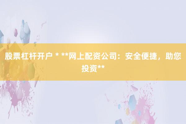 股票杠杆开户 * **网上配资公司：安全便捷，助您投资**