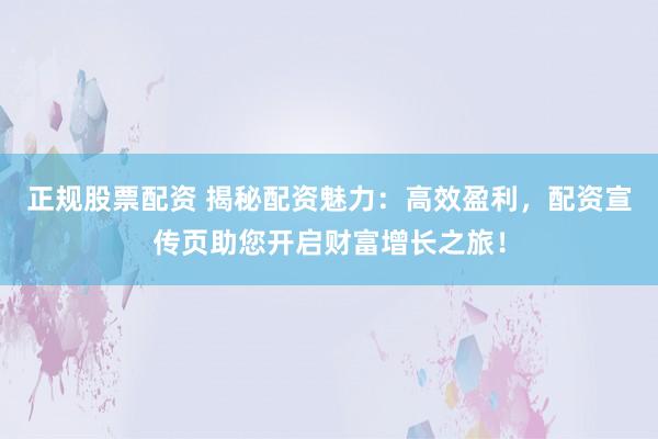 正规股票配资 揭秘配资魅力：高效盈利，配资宣传页助您开启财富增长之旅！