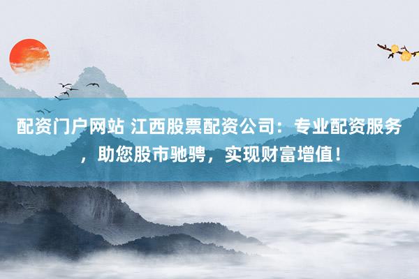 配资门户网站 江西股票配资公司：专业配资服务，助您股市驰骋，实现财富增值！