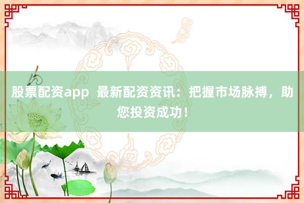 股票配资app  最新配资资讯：把握市场脉搏，助您投资成功！