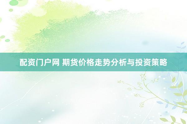 配资门户网 期货价格走势分析与投资策略