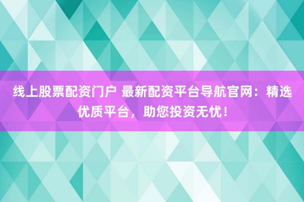线上股票配资门户 最新配资平台导航官网：精选优质平台，助您投资无忧！
