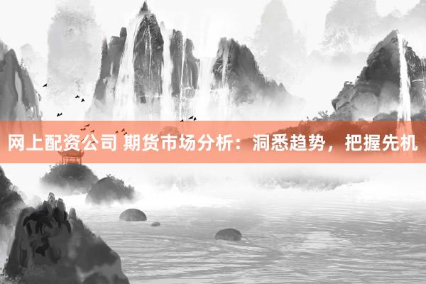 网上配资公司 期货市场分析：洞悉趋势，把握先机