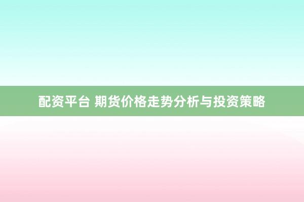 配资平台 期货价格走势分析与投资策略