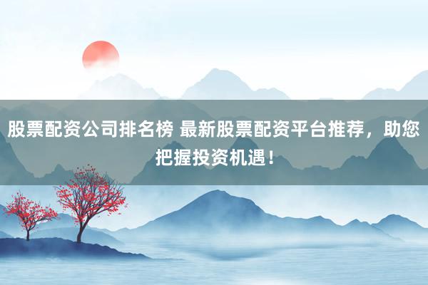 股票配资公司排名榜 最新股票配资平台推荐，助您把握投资机遇！