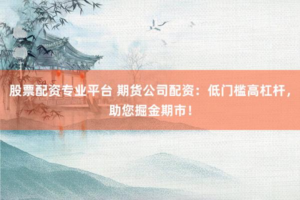 股票配资专业平台 期货公司配资：低门槛高杠杆，助您掘金期市！