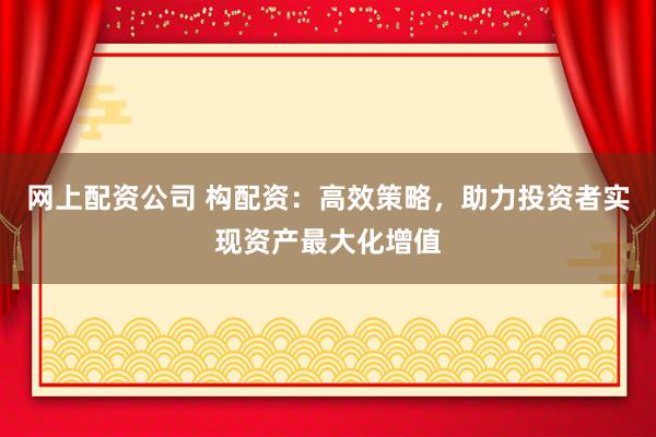 网上配资公司 构配资：高效策略，助力投资者实现资产最大化增值