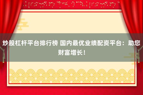 炒股杠杆平台排行榜 国内最优业绩配资平台：助您财富增长！