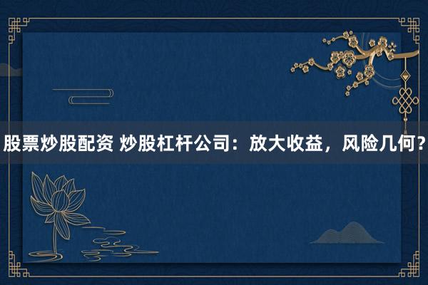 股票炒股配资 炒股杠杆公司：放大收益，风险几何？