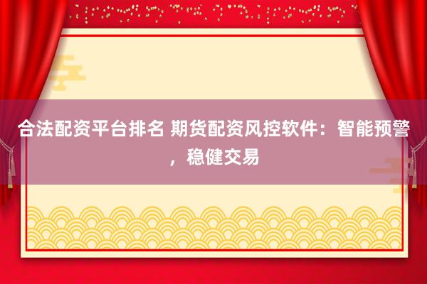 合法配资平台排名 期货配资风控软件：智能预警，稳健交易
