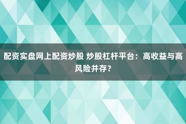 配资实盘网上配资炒股 炒股杠杆平台：高收益与高风险并存？