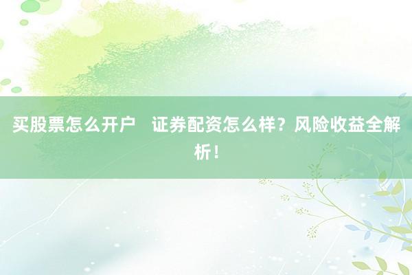 买股票怎么开户   证券配资怎么样？风险收益全解析！