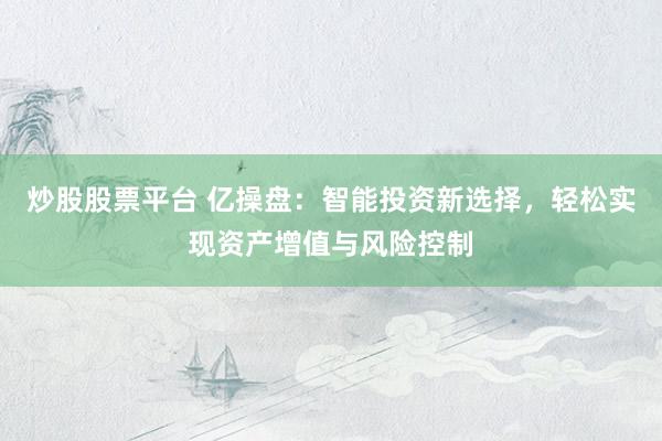 炒股股票平台 亿操盘：智能投资新选择，轻松实现资产增值与风险控制