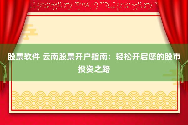 股票软件 云南股票开户指南：轻松开启您的股市投资之路