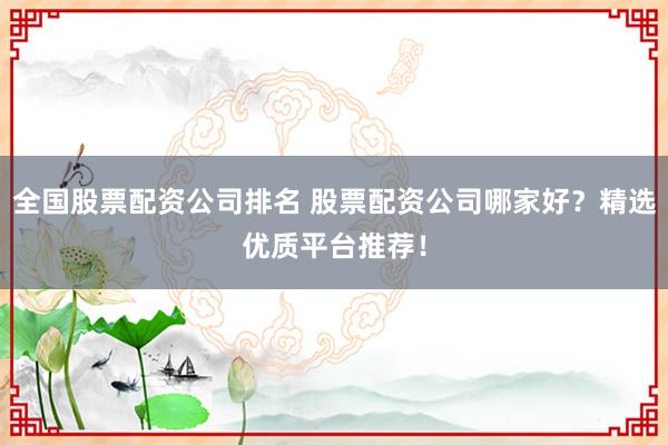 全国股票配资公司排名 股票配资公司哪家好？精选优质平台推荐！