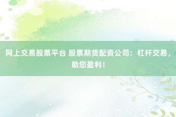 网上交易股票平台 股票期货配资公司：杠杆交易，助您盈利！