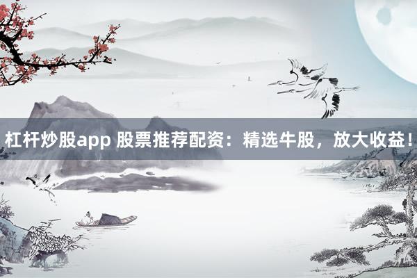 杠杆炒股app 股票推荐配资：精选牛股，放大收益！