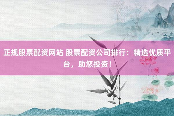 正规股票配资网站 股票配资公司排行：精选优质平台，助您投资！