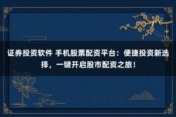 证券投资软件 手机股票配资平台：便捷投资新选择，一键开启股市配资之旅！