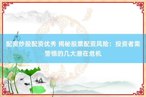 配资炒股配资优秀 揭秘股票配资风险：投资者需警惕的几大潜在危机