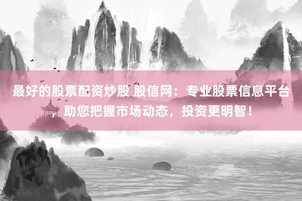最好的股票配资炒股 股信网：专业股票信息平台，助您把握市场动态，投资更明智！