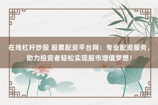 在线杠杆炒股 股票配资平台网：专业配资服务，助力投资者轻松实现股市增值梦想！
