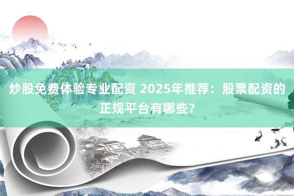 炒股免费体验专业配资 2025年推荐：股票配资的正规平台有哪些？