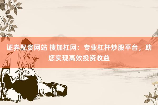 证券配资网站 搜加杠网：专业杠杆炒股平台，助您实现高效投资收益