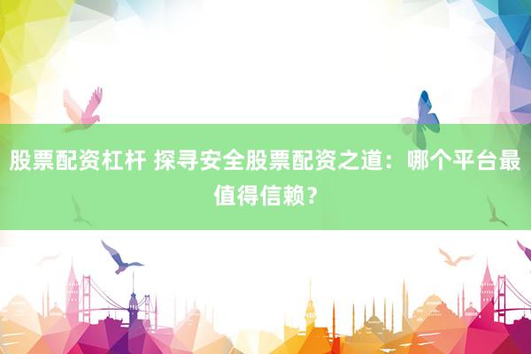 股票配资杠杆 探寻安全股票配资之道：哪个平台最值得信赖？