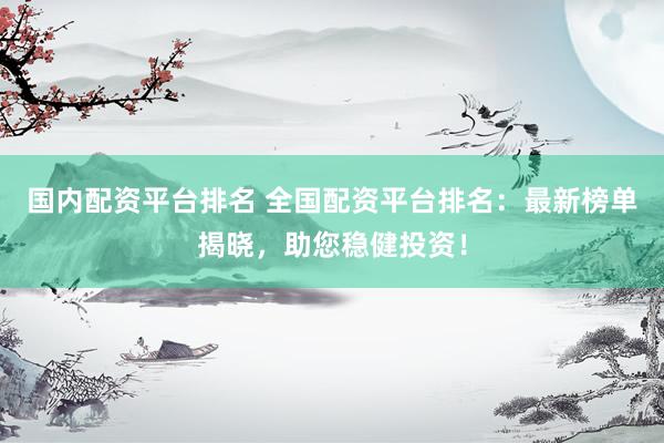 国内配资平台排名 全国配资平台排名：最新榜单揭晓，助您稳健投资！