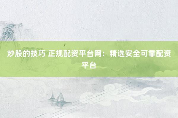 炒股的技巧 正规配资平台网：精选安全可靠配资平台