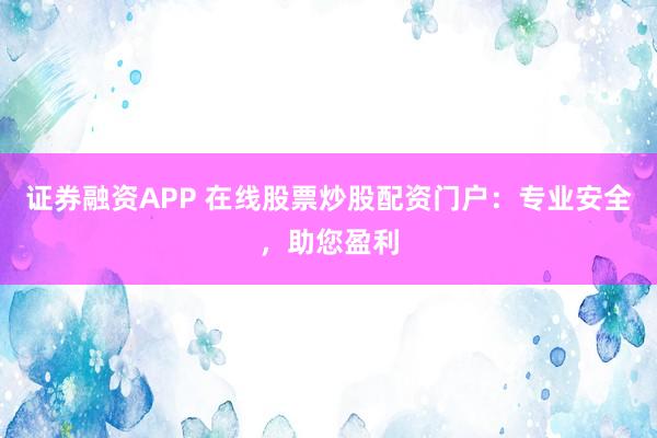 证券融资APP 在线股票炒股配资门户：专业安全，助您盈利
