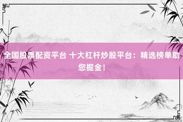 全国股票配资平台 十大杠杆炒股平台：精选榜单助您掘金！