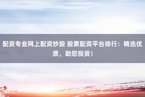 配资专业网上配资炒股 股票配资平台排行：精选优质，助您投资！