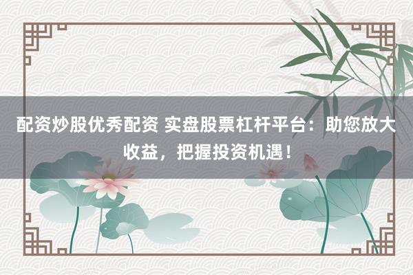 配资炒股优秀配资 实盘股票杠杆平台：助您放大收益，把握投资机遇！