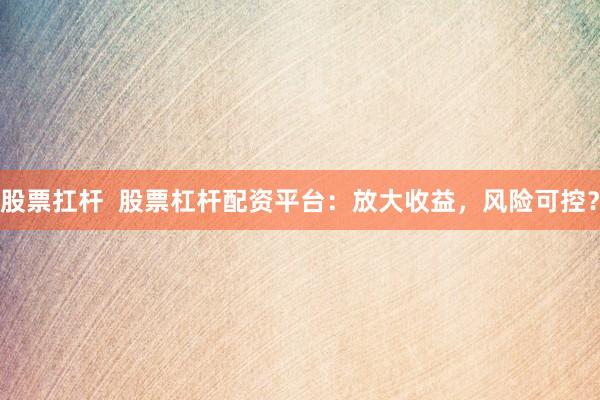 股票扛杆  股票杠杆配资平台：放大收益，风险可控？