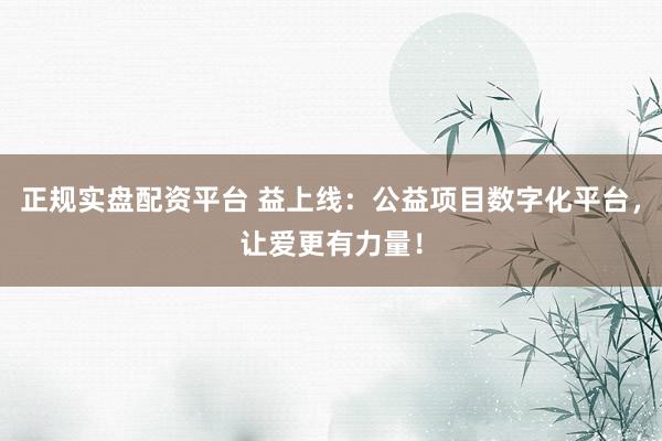 正规实盘配资平台 益上线：公益项目数字化平台，让爱更有力量！