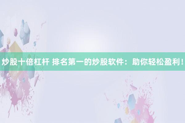 炒股十倍杠杆 排名第一的炒股软件：助你轻松盈利！