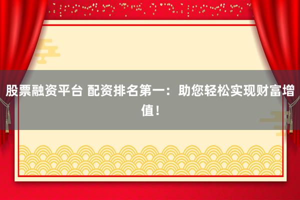股票融资平台 配资排名第一：助您轻松实现财富增值！