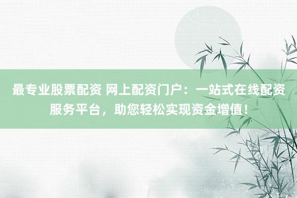 最专业股票配资 网上配资门户：一站式在线配资服务平台，助您轻松实现资金增值！