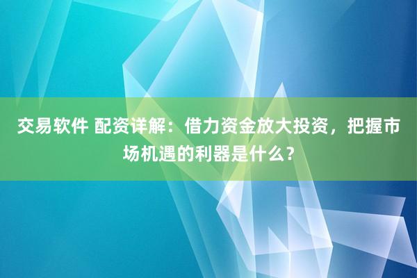 交易软件 配资详解：借力资金放大投资，把握市场机遇的利器是什么？
