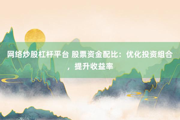 网络炒股杠杆平台 股票资金配比：优化投资组合，提升收益率