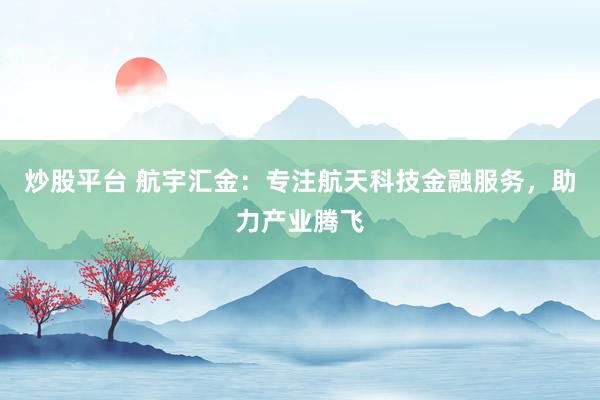 炒股平台 航宇汇金：专注航天科技金融服务，助力产业腾飞