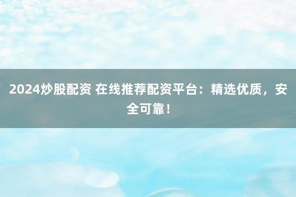 2024炒股配资 在线推荐配资平台：精选优质，安全可靠！