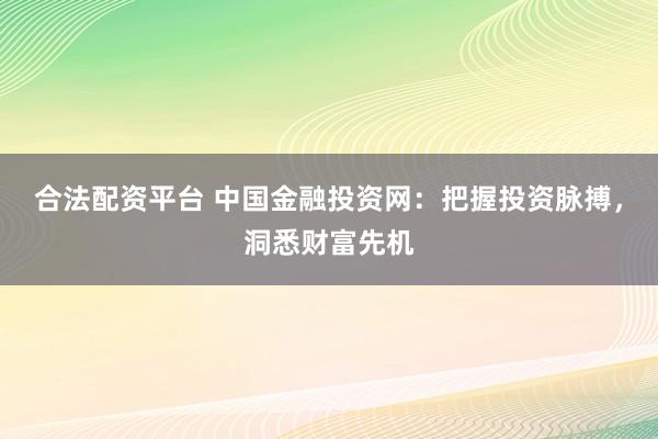 合法配资平台 中国金融投资网：把握投资脉搏，洞悉财富先机