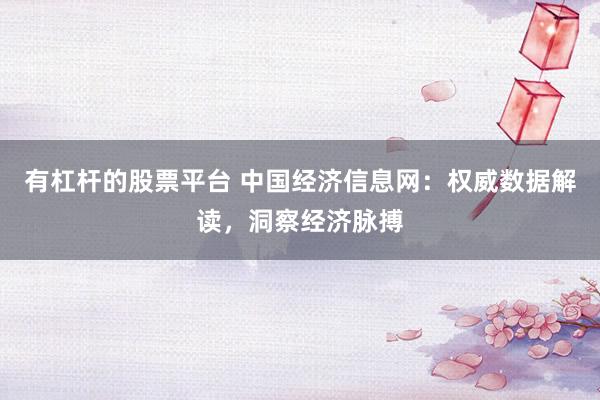 有杠杆的股票平台 中国经济信息网：权威数据解读，洞察经济脉搏