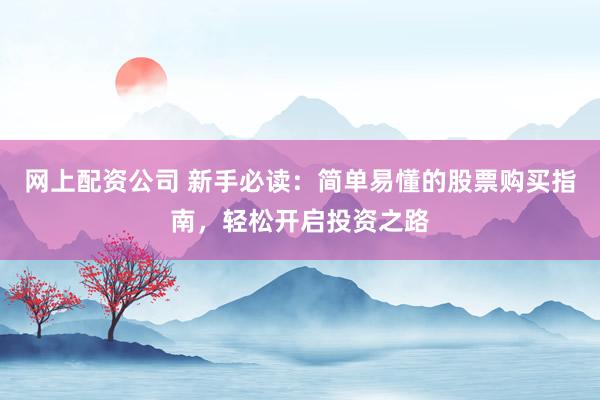 网上配资公司 新手必读：简单易懂的股票购买指南，轻松开启投资之路